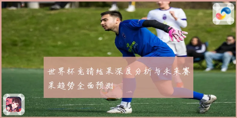 世界杯竞猜结果深度分析与未来赛果趋势全面预测
