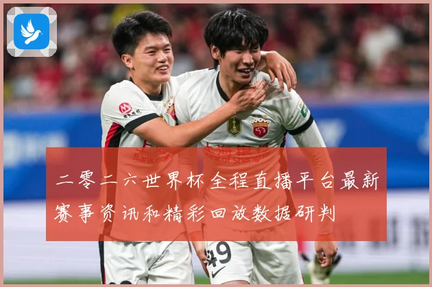 二零二六世界杯全程直播平台最新赛事资讯和精彩回放数据研判