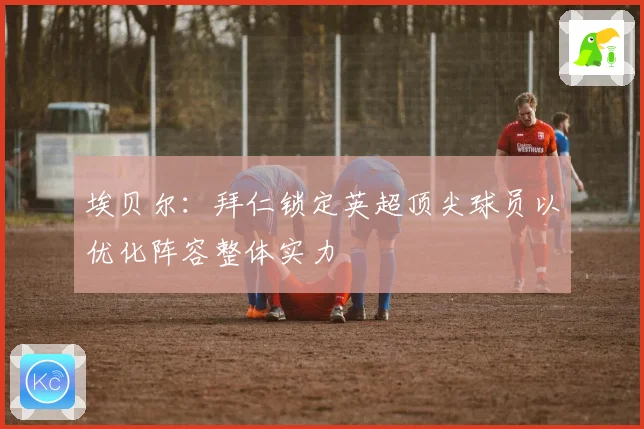 埃贝尔：拜仁锁定英超顶尖球员以优化阵容整体实力