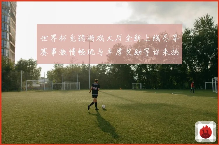 世界杯竞猜游戏大厅全新上线尽享赛事激情畅玩与丰厚奖励等你来挑战