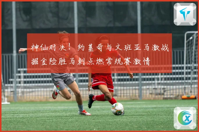 神仙对决！约基奇与文班亚马激战掘金险胜马刺点燃常规赛激情