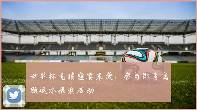 世界杯竞猜盛宴来袭，参与即享高额返水福利活动