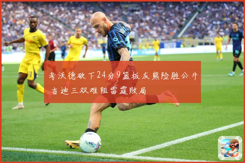 考沃德砍下24分9篮板灰熊险胜公牛 吉迪三双难阻雷霆败局