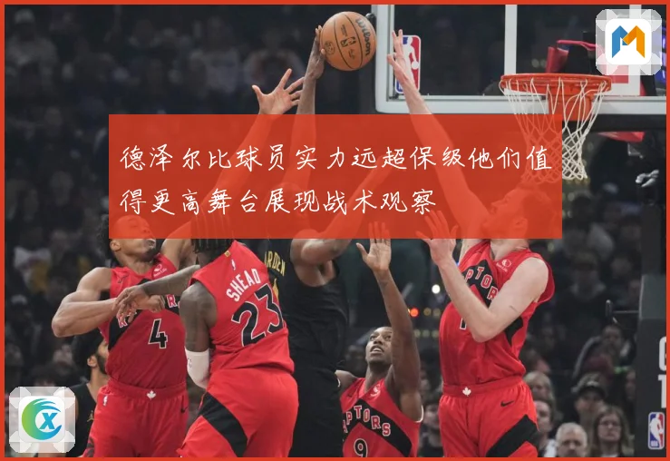 德泽尔比球员实力远超保级他们值得更高舞台展现战术观察