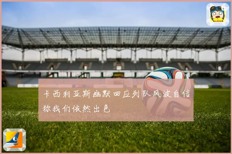 卡西利亚斯幽默回应列队风波自信称我们依然出色