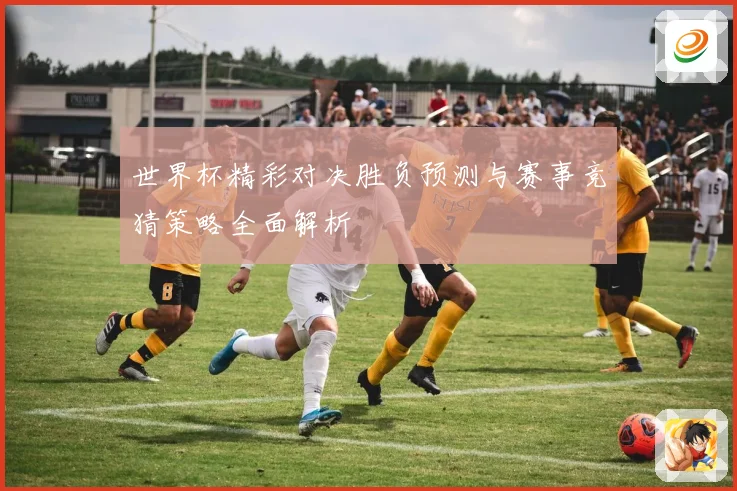 世界杯精彩对决胜负预测与赛事竞猜策略全面解析