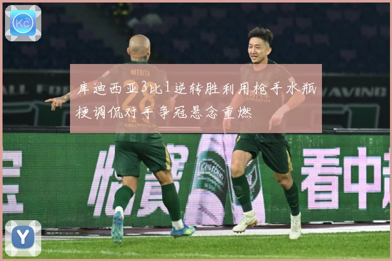 库迪西亚3比1逆转胜利用枪手水瓶梗调侃对手争冠悬念重燃