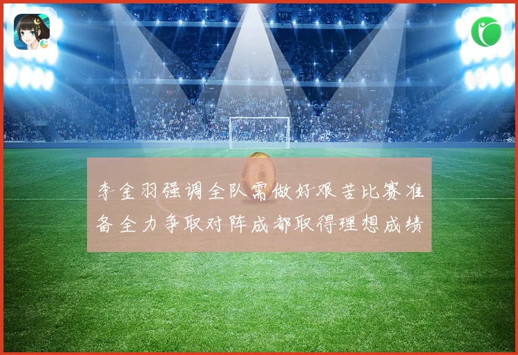 李金羽强调全队需做好艰苦比赛准备全力争取对阵成都取得理想成绩