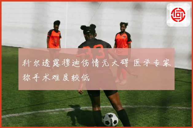 科尔透露穆迪伤情无大碍 医学专家称手术难度较低