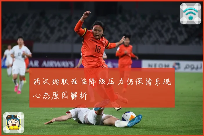 西汉姆联面临降级压力仍保持乐观心态原因解析