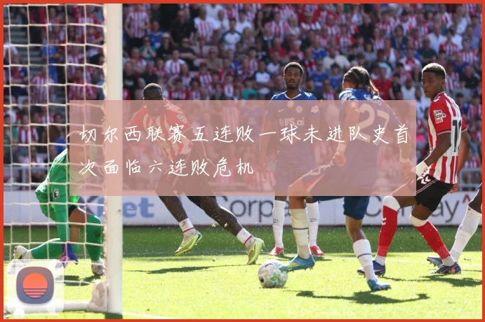 切尔西联赛五连败一球未进队史首次面临六连败危机