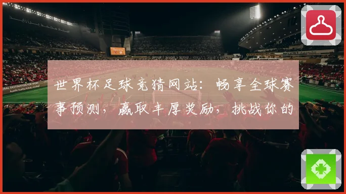 世界杯足球竞猜网站：畅享全球赛事预测，赢取丰厚奖励，挑战你的足球智力极限