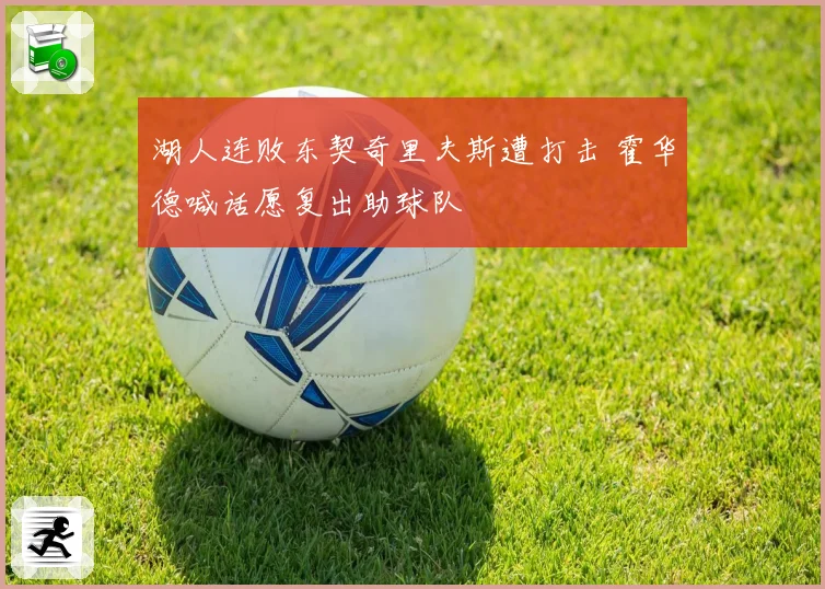 湖人连败东契奇里夫斯遭打击 霍华德喊话愿复出助球队