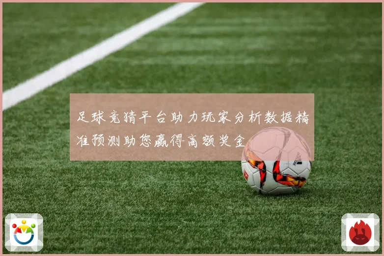 足球竞猜平台助力玩家分析数据精准预测助您赢得高额奖金