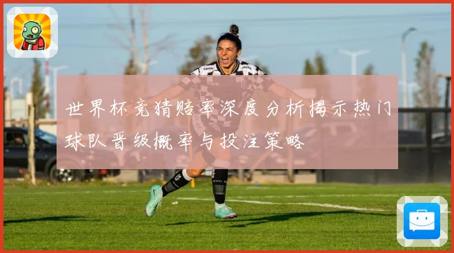 世界杯竞猜赔率深度分析揭示热门球队晋级概率与投注策略