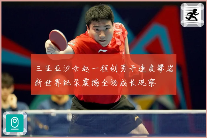 三亚亚沙会赵一程创男子速度攀岩新世界纪录震撼全场成长观察