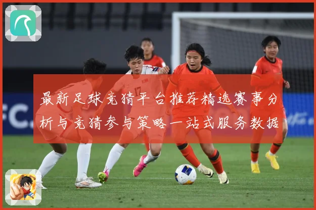 最新足球竞猜平台推荐精选赛事分析与竞猜参与策略一站式服务数据研判