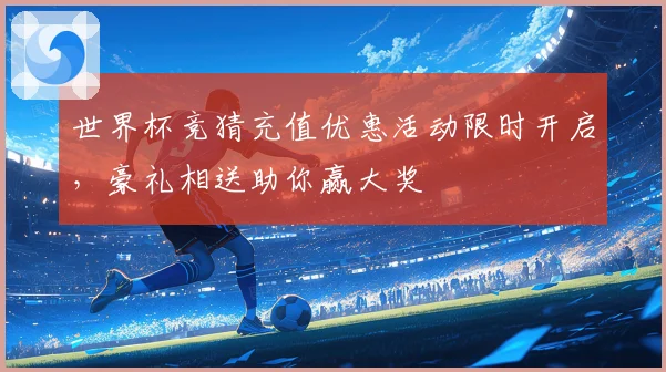 世界杯竞猜充值优惠活动限时开启，豪礼相送助你赢大奖