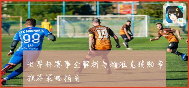世界杯赛事全解析与精准竞猜赔率推荐策略指南
