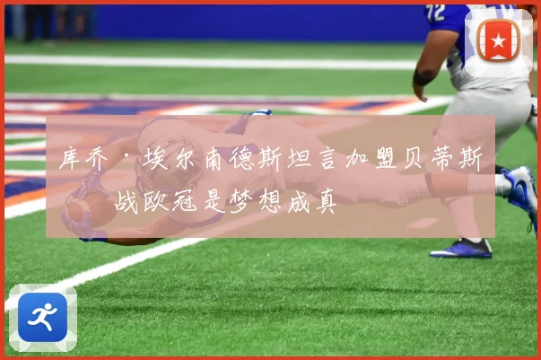 库乔·埃尔南德斯坦言加盟贝蒂斯征战欧冠是梦想成真