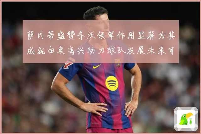 萨内蒂盛赞齐沃领军作用显著为其成就由衷高兴助力球队发展未来可期