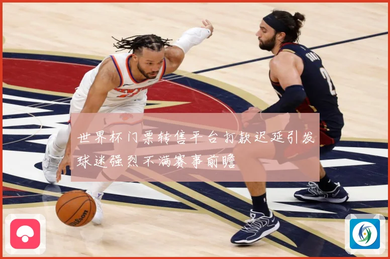 世界杯门票转售平台打款迟延引发球迷强烈不满赛事前瞻