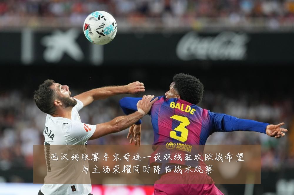 西汉姆联赛季末奇迹一夜双线狂欢欧战希望与主场荣耀同时降临战术观察