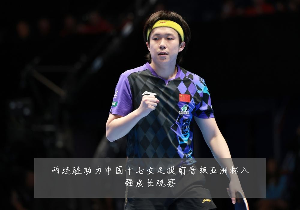 两连胜助力中国十七女足提前晋级亚洲杯八强成长观察