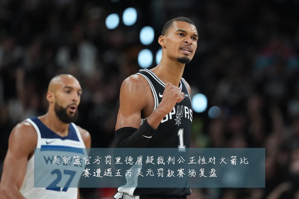 美职篮官方罚里德质疑裁判公正性对火箭比赛遭遇五万美元罚款赛场复盘