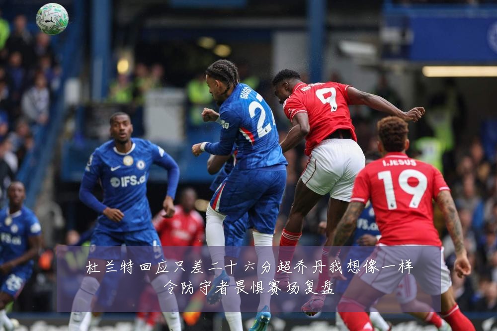 杜兰特回应只差二十六分超乔丹我想像一样令防守者畏惧赛场复盘