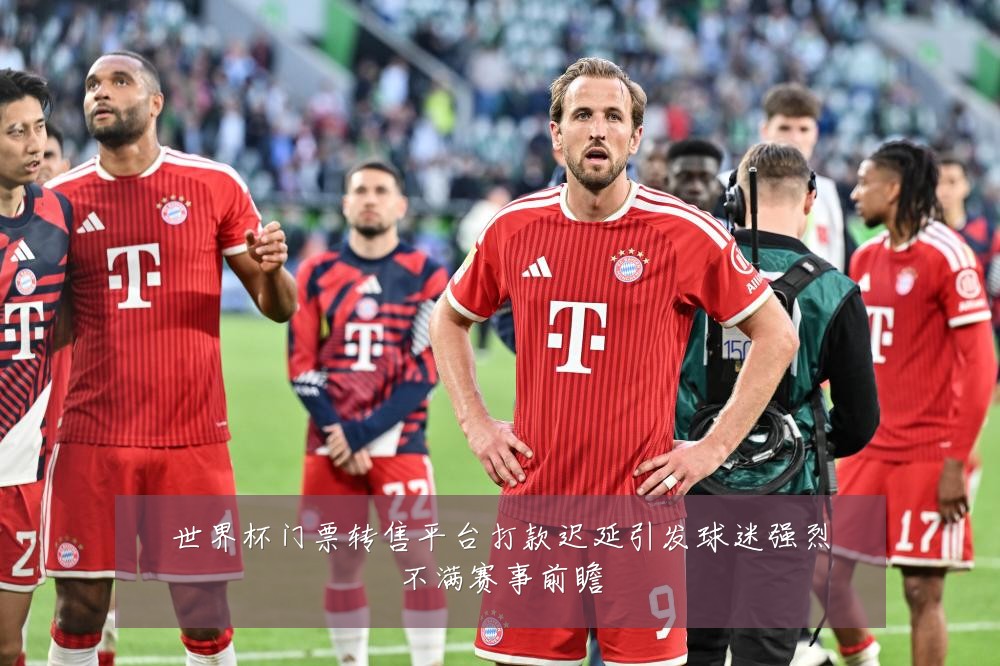 世界杯门票转售平台打款迟延引发球迷强烈不满赛事前瞻