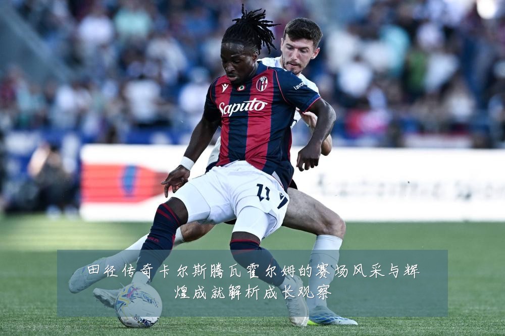 田径传奇卡尔斯腾瓦霍尔姆的赛场风采与辉煌成就解析成长观察