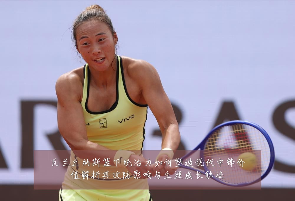 瓦兰丘纳斯篮下统治力如何塑造现代中锋价值解析其攻防影响与生涯成长轨迹