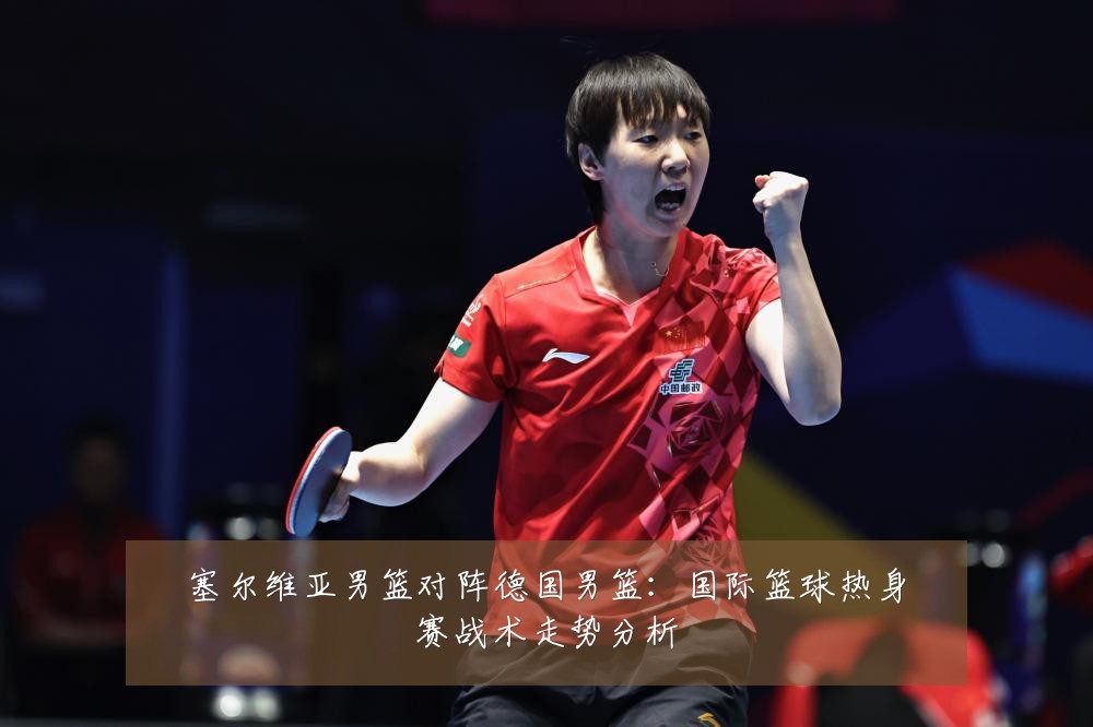 塞尔维亚男篮对阵德国男篮:国际篮球热身赛战术走势分析