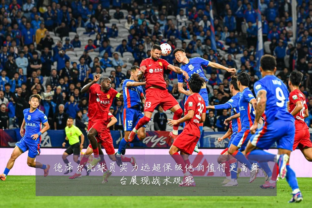 德泽尔比球员实力远超保级他们值得更高舞台展现战术观察